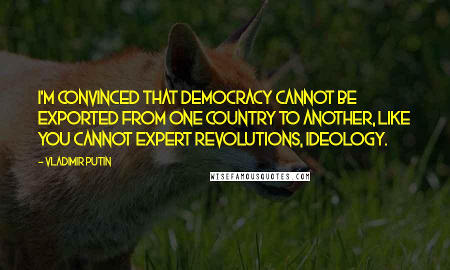 Vladimir Putin Quotes: I'm convinced that democracy cannot be exported from one country to another, like you cannot expert revolutions, ideology.