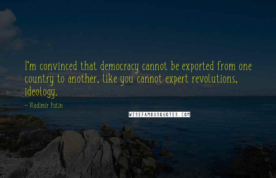 Vladimir Putin Quotes: I'm convinced that democracy cannot be exported from one country to another, like you cannot expert revolutions, ideology.