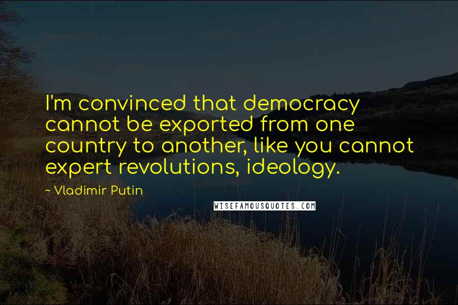 Vladimir Putin Quotes: I'm convinced that democracy cannot be exported from one country to another, like you cannot expert revolutions, ideology.