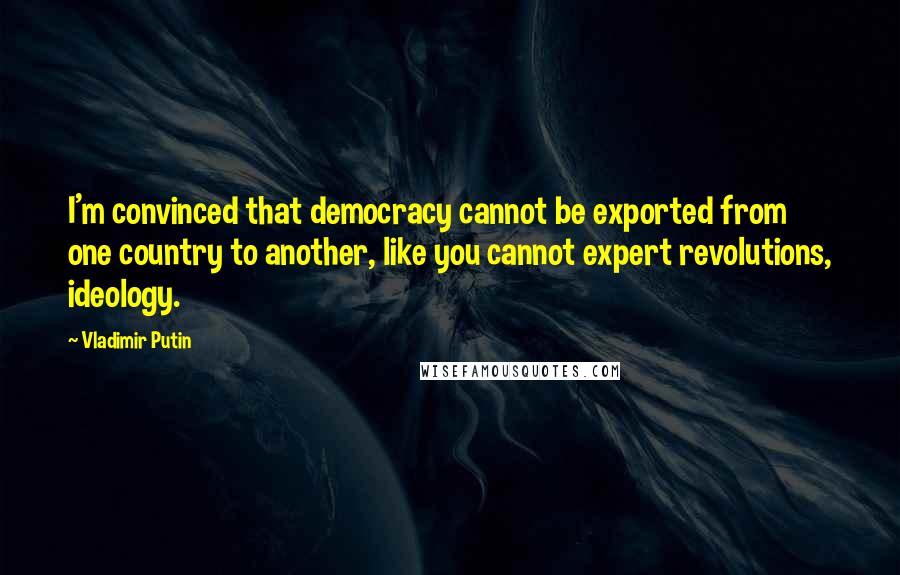 Vladimir Putin Quotes: I'm convinced that democracy cannot be exported from one country to another, like you cannot expert revolutions, ideology.