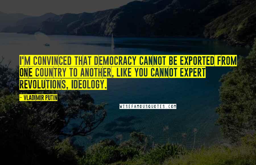 Vladimir Putin Quotes: I'm convinced that democracy cannot be exported from one country to another, like you cannot expert revolutions, ideology.