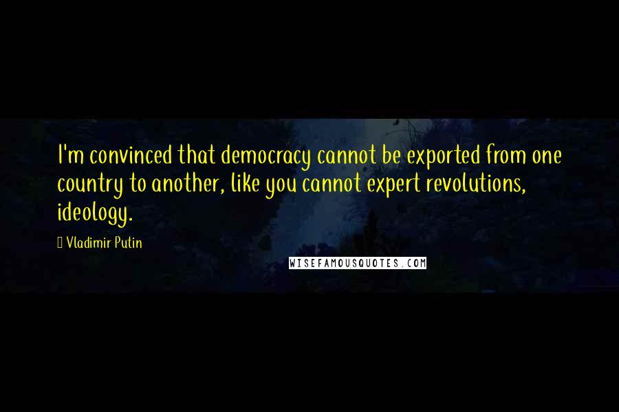 Vladimir Putin Quotes: I'm convinced that democracy cannot be exported from one country to another, like you cannot expert revolutions, ideology.