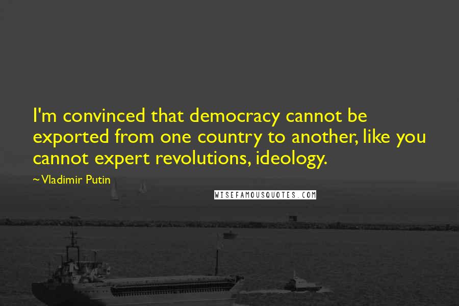 Vladimir Putin Quotes: I'm convinced that democracy cannot be exported from one country to another, like you cannot expert revolutions, ideology.