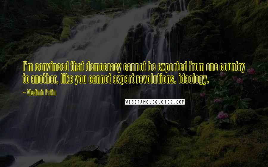 Vladimir Putin Quotes: I'm convinced that democracy cannot be exported from one country to another, like you cannot expert revolutions, ideology.