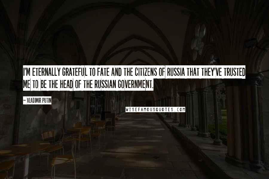 Vladimir Putin Quotes: I'm eternally grateful to fate and the citizens of Russia that they've trusted me to be the head of the Russian government.