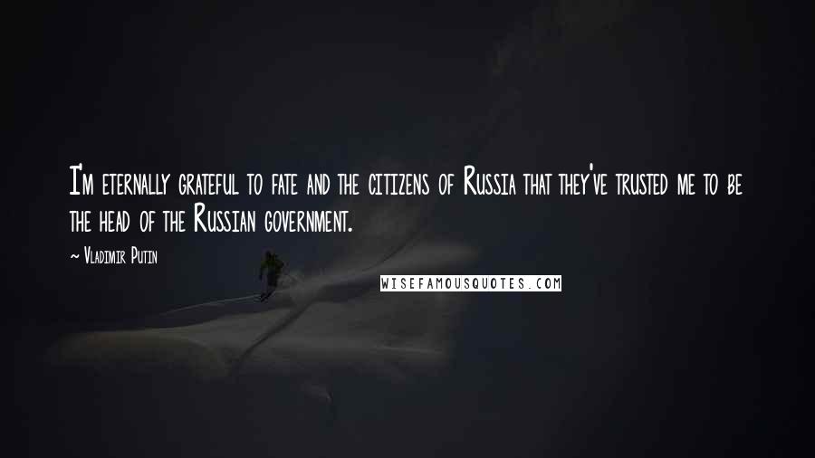 Vladimir Putin Quotes: I'm eternally grateful to fate and the citizens of Russia that they've trusted me to be the head of the Russian government.