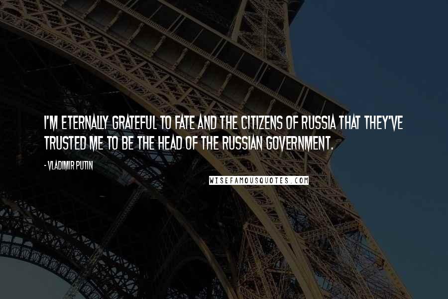 Vladimir Putin Quotes: I'm eternally grateful to fate and the citizens of Russia that they've trusted me to be the head of the Russian government.