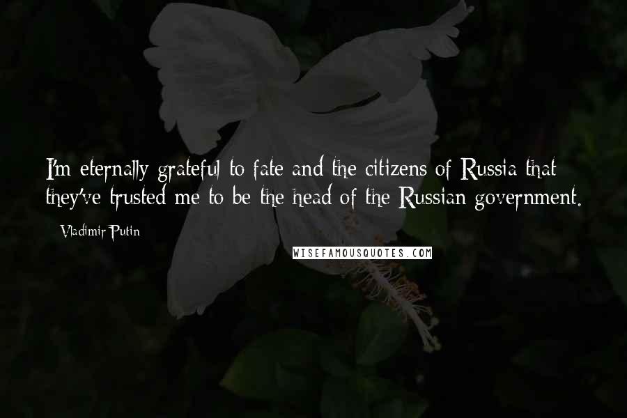 Vladimir Putin Quotes: I'm eternally grateful to fate and the citizens of Russia that they've trusted me to be the head of the Russian government.