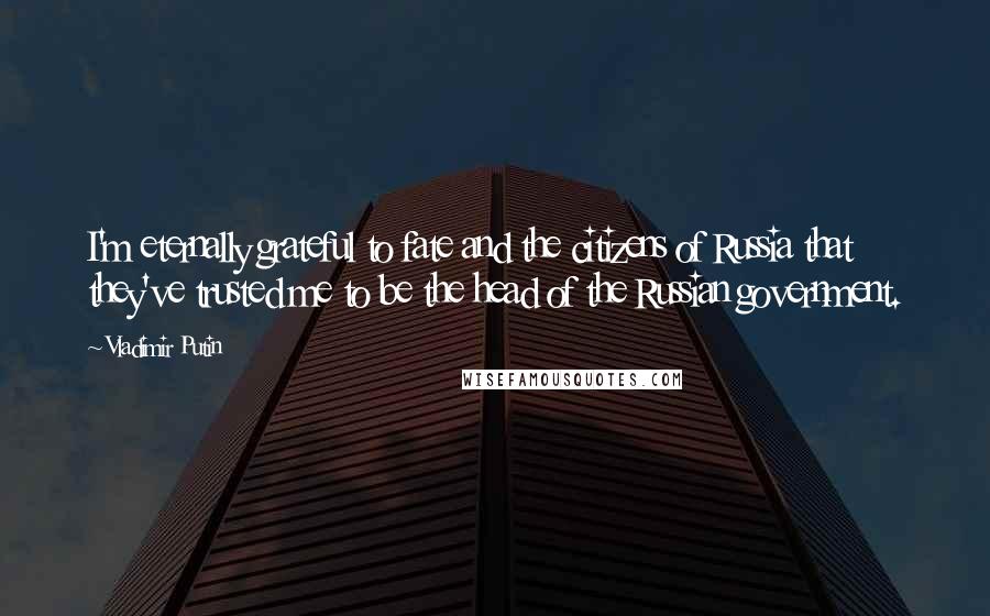 Vladimir Putin Quotes: I'm eternally grateful to fate and the citizens of Russia that they've trusted me to be the head of the Russian government.