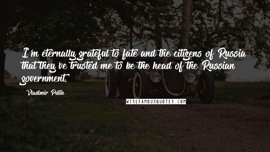 Vladimir Putin Quotes: I'm eternally grateful to fate and the citizens of Russia that they've trusted me to be the head of the Russian government.