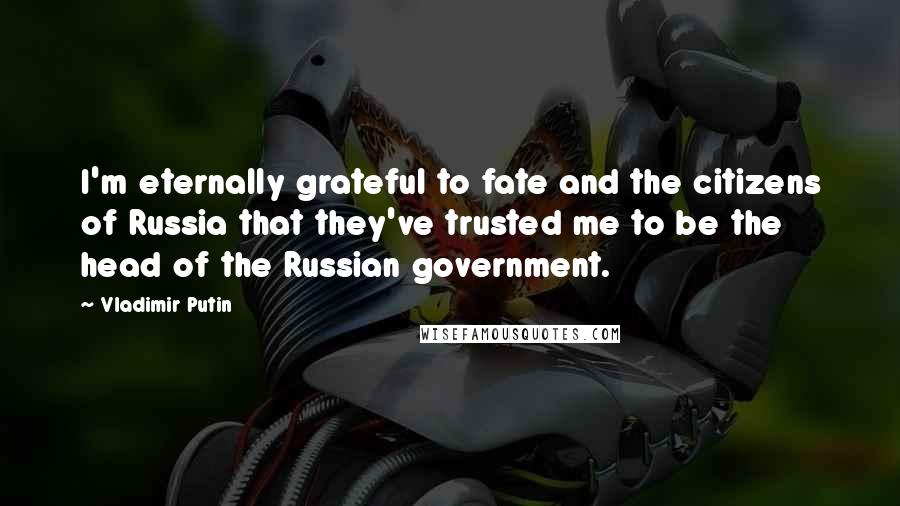 Vladimir Putin Quotes: I'm eternally grateful to fate and the citizens of Russia that they've trusted me to be the head of the Russian government.