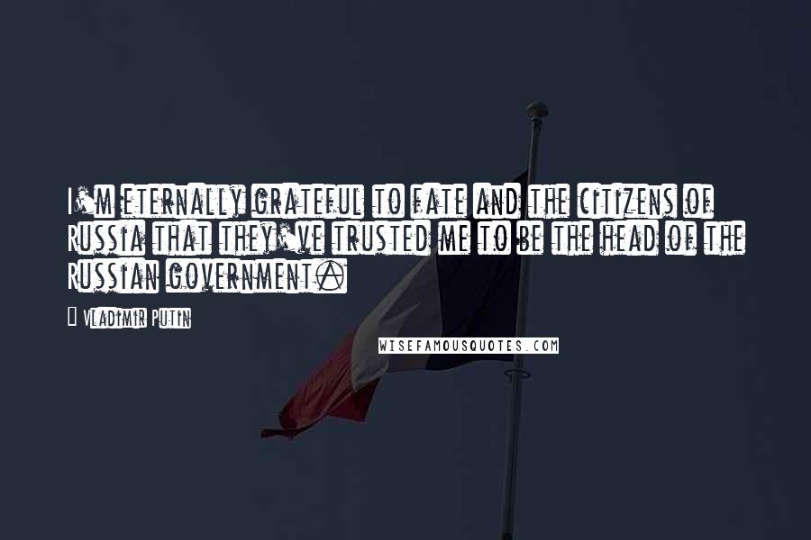 Vladimir Putin Quotes: I'm eternally grateful to fate and the citizens of Russia that they've trusted me to be the head of the Russian government.