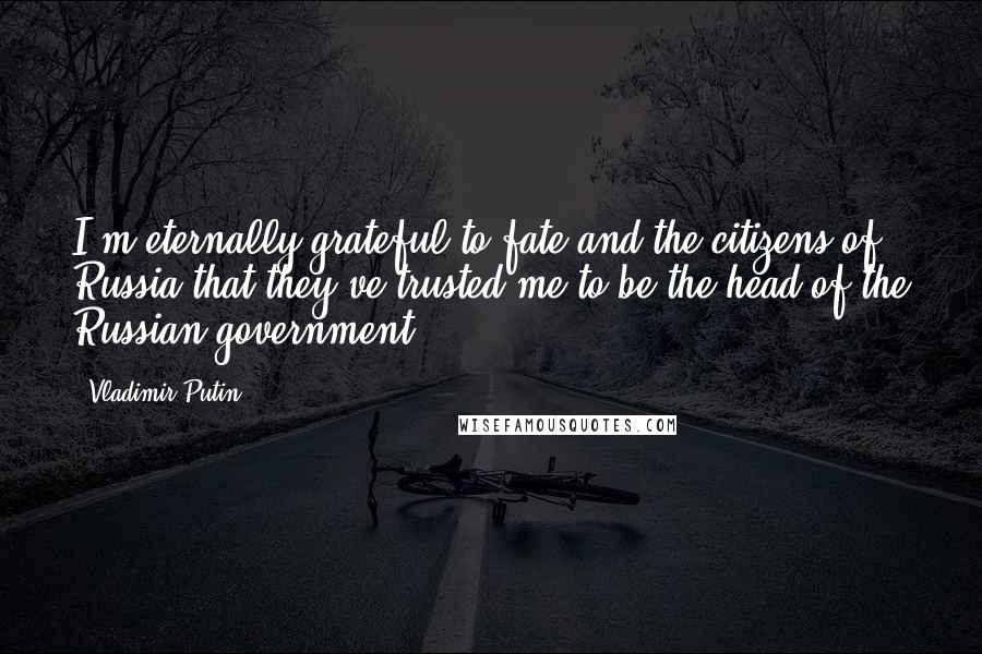 Vladimir Putin Quotes: I'm eternally grateful to fate and the citizens of Russia that they've trusted me to be the head of the Russian government.