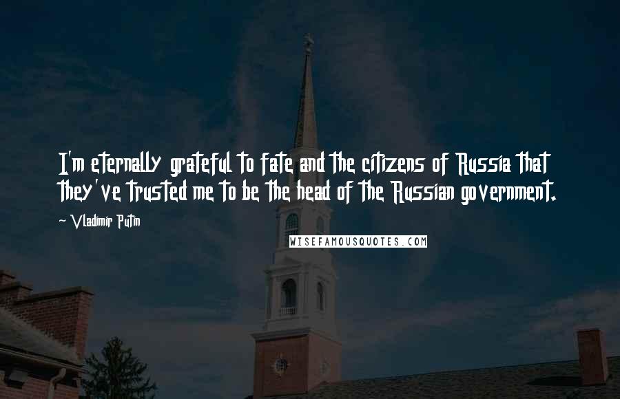 Vladimir Putin Quotes: I'm eternally grateful to fate and the citizens of Russia that they've trusted me to be the head of the Russian government.