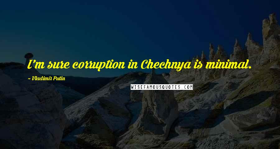 Vladimir Putin Quotes: I'm sure corruption in Chechnya is minimal.