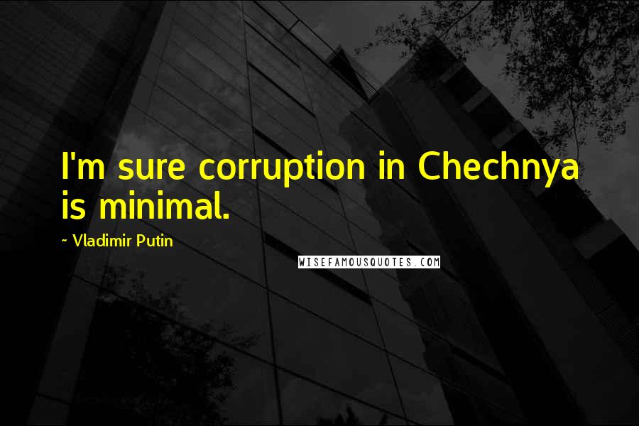 Vladimir Putin Quotes: I'm sure corruption in Chechnya is minimal.