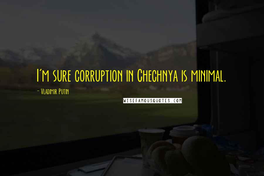 Vladimir Putin Quotes: I'm sure corruption in Chechnya is minimal.