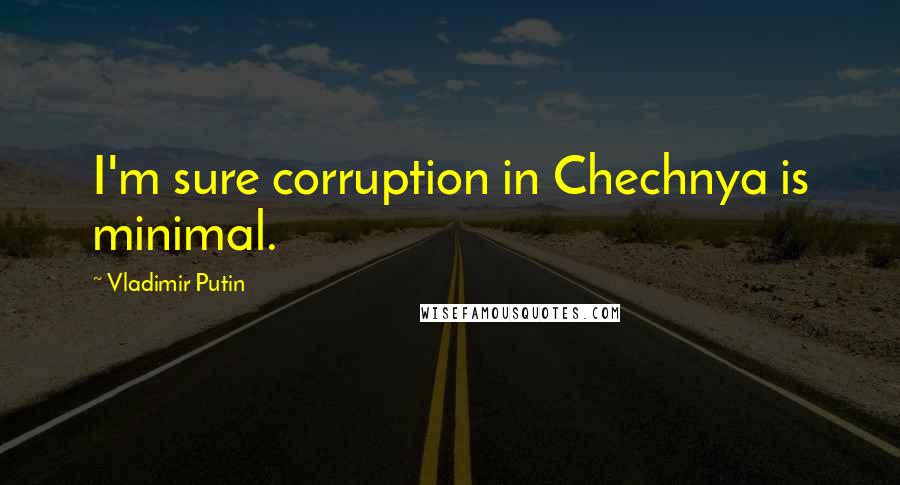 Vladimir Putin Quotes: I'm sure corruption in Chechnya is minimal.