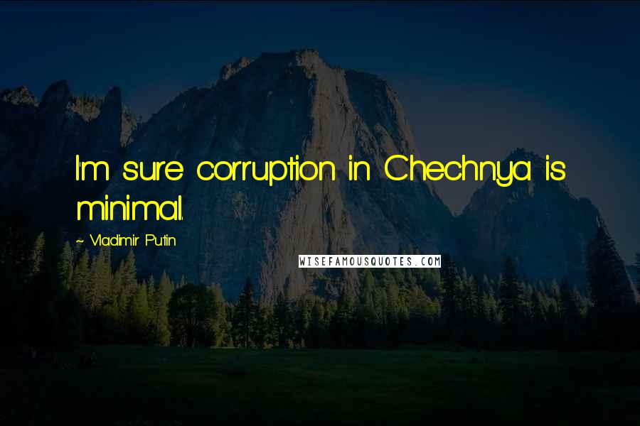 Vladimir Putin Quotes: I'm sure corruption in Chechnya is minimal.