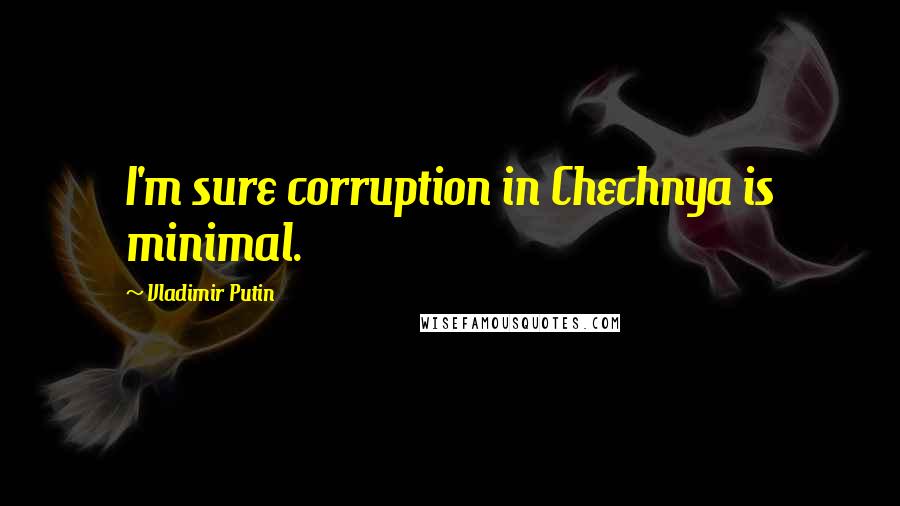 Vladimir Putin Quotes: I'm sure corruption in Chechnya is minimal.
