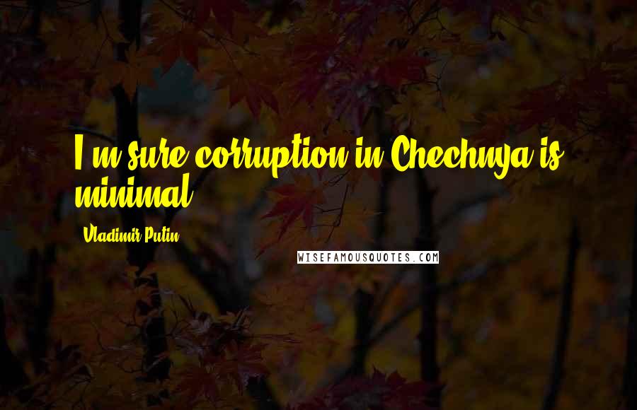 Vladimir Putin Quotes: I'm sure corruption in Chechnya is minimal.