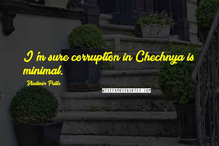 Vladimir Putin Quotes: I'm sure corruption in Chechnya is minimal.
