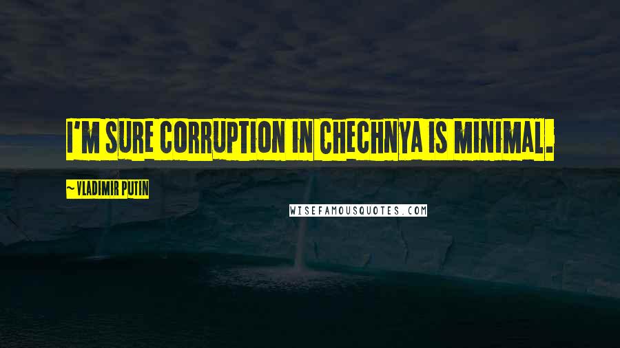 Vladimir Putin Quotes: I'm sure corruption in Chechnya is minimal.