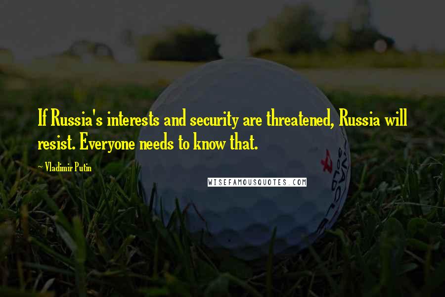 Vladimir Putin Quotes: If Russia's interests and security are threatened, Russia will resist. Everyone needs to know that.