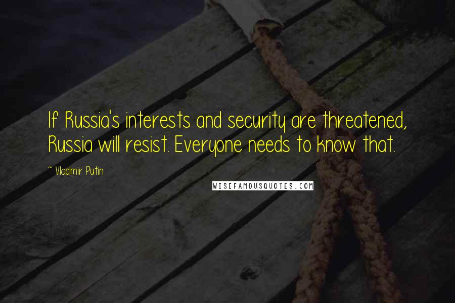 Vladimir Putin Quotes: If Russia's interests and security are threatened, Russia will resist. Everyone needs to know that.