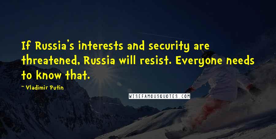 Vladimir Putin Quotes: If Russia's interests and security are threatened, Russia will resist. Everyone needs to know that.