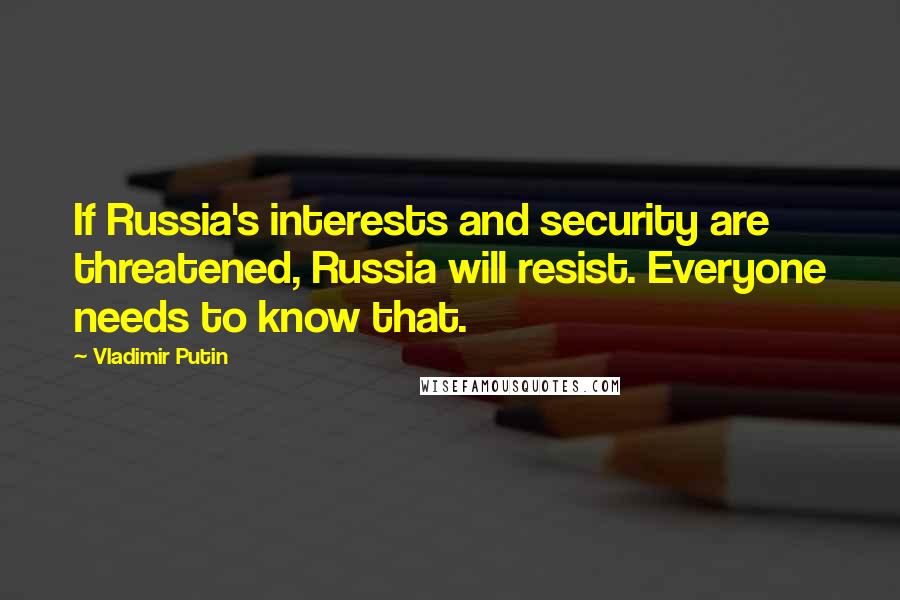 Vladimir Putin Quotes: If Russia's interests and security are threatened, Russia will resist. Everyone needs to know that.