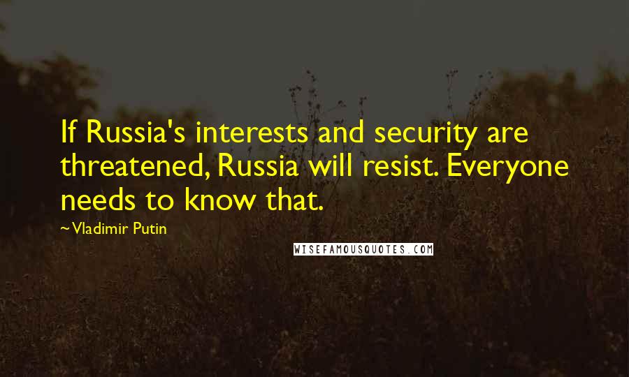 Vladimir Putin Quotes: If Russia's interests and security are threatened, Russia will resist. Everyone needs to know that.