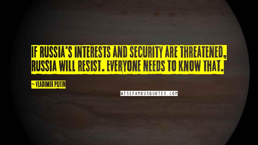 Vladimir Putin Quotes: If Russia's interests and security are threatened, Russia will resist. Everyone needs to know that.