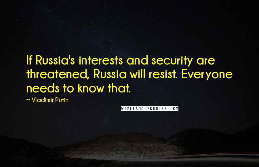 Vladimir Putin Quotes: If Russia's interests and security are threatened, Russia will resist. Everyone needs to know that.