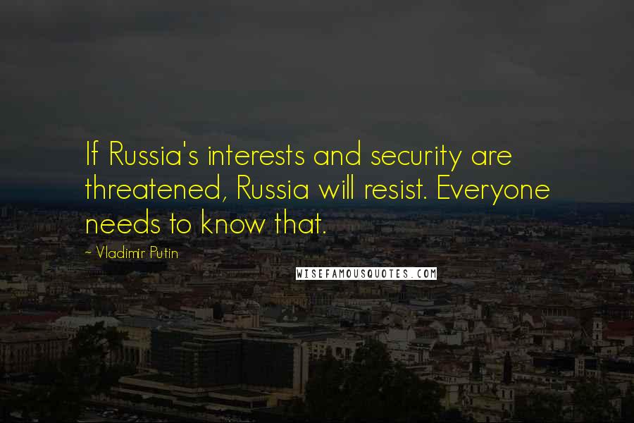 Vladimir Putin Quotes: If Russia's interests and security are threatened, Russia will resist. Everyone needs to know that.