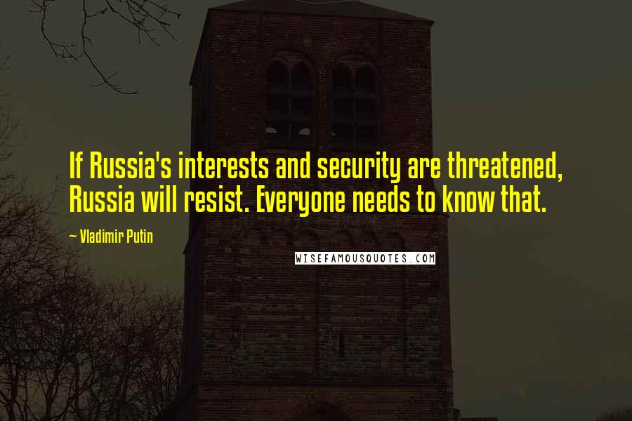 Vladimir Putin Quotes: If Russia's interests and security are threatened, Russia will resist. Everyone needs to know that.