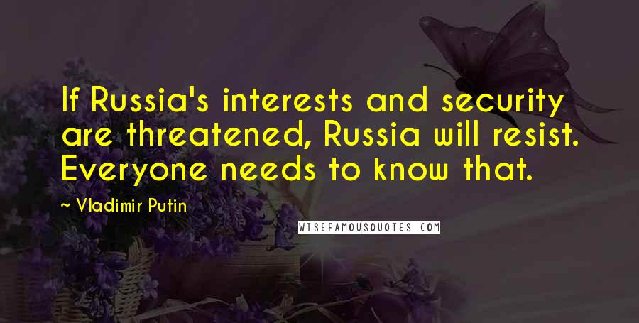 Vladimir Putin Quotes: If Russia's interests and security are threatened, Russia will resist. Everyone needs to know that.