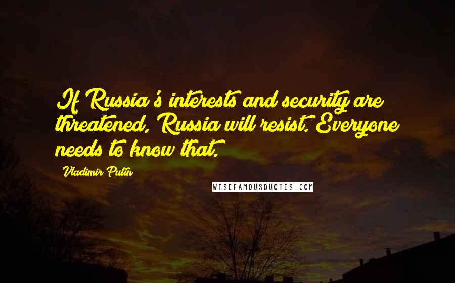 Vladimir Putin Quotes: If Russia's interests and security are threatened, Russia will resist. Everyone needs to know that.