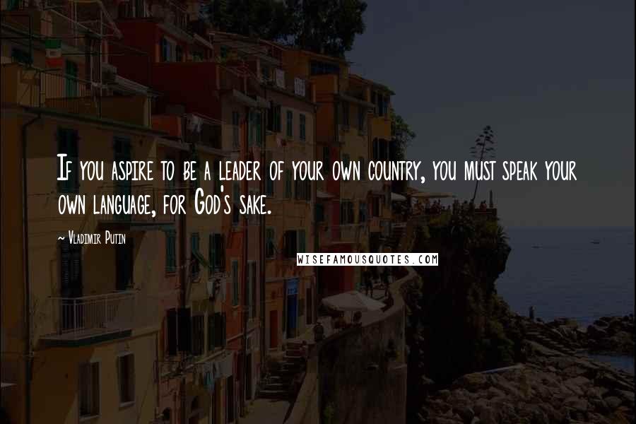 Vladimir Putin Quotes: If you aspire to be a leader of your own country, you must speak your own language, for God's sake.