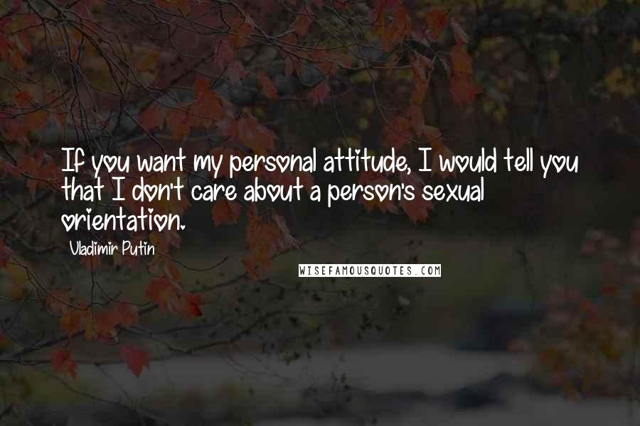 Vladimir Putin Quotes: If you want my personal attitude, I would tell you that I don't care about a person's sexual orientation.