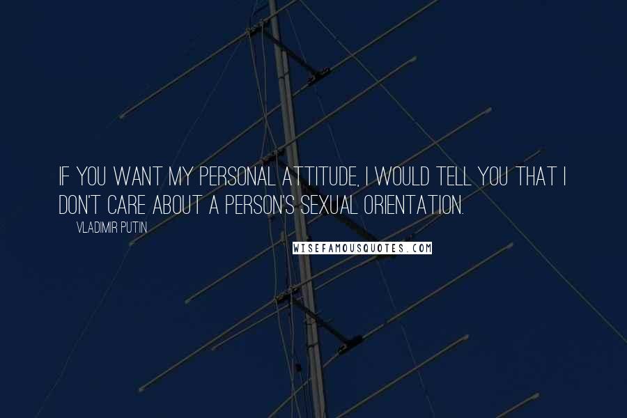 Vladimir Putin Quotes: If you want my personal attitude, I would tell you that I don't care about a person's sexual orientation.