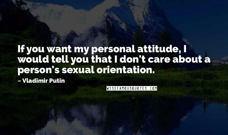 Vladimir Putin Quotes: If you want my personal attitude, I would tell you that I don't care about a person's sexual orientation.