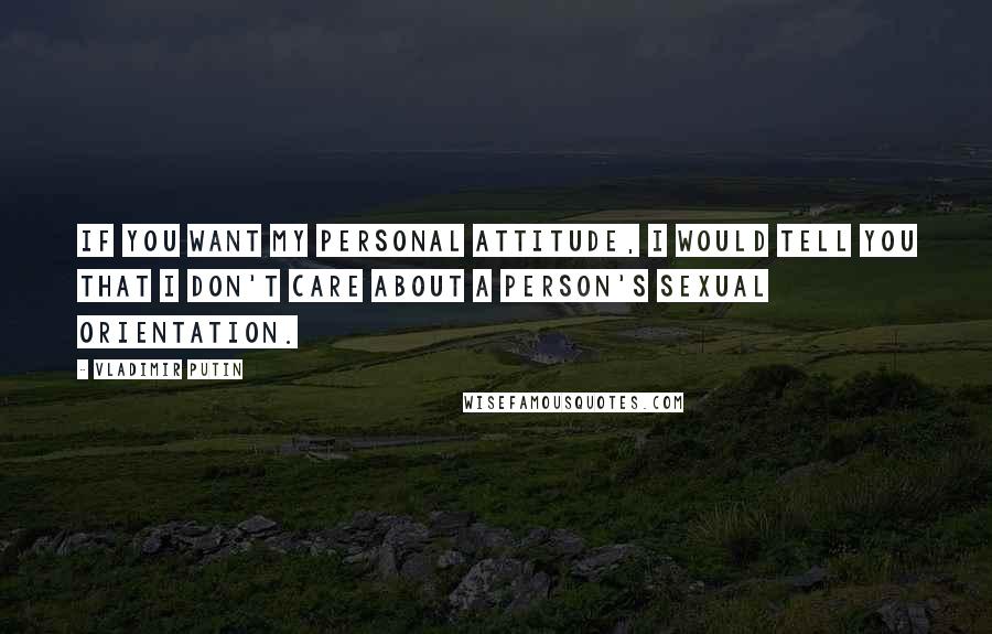 Vladimir Putin Quotes: If you want my personal attitude, I would tell you that I don't care about a person's sexual orientation.