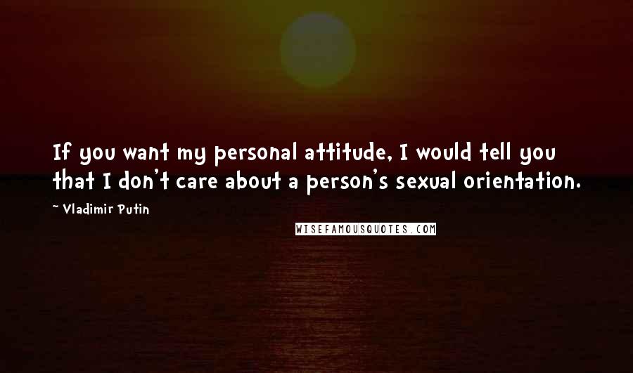 Vladimir Putin Quotes: If you want my personal attitude, I would tell you that I don't care about a person's sexual orientation.