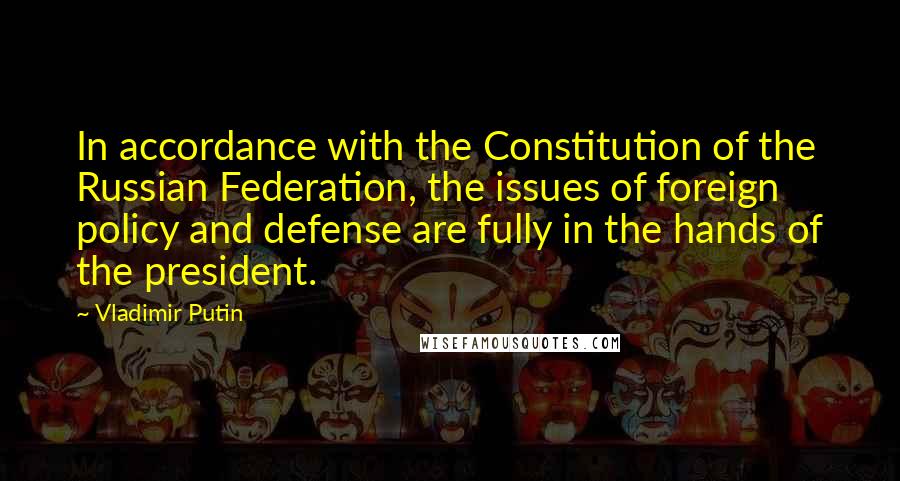 Vladimir Putin Quotes: In accordance with the Constitution of the Russian Federation, the issues of foreign policy and defense are fully in the hands of the president.