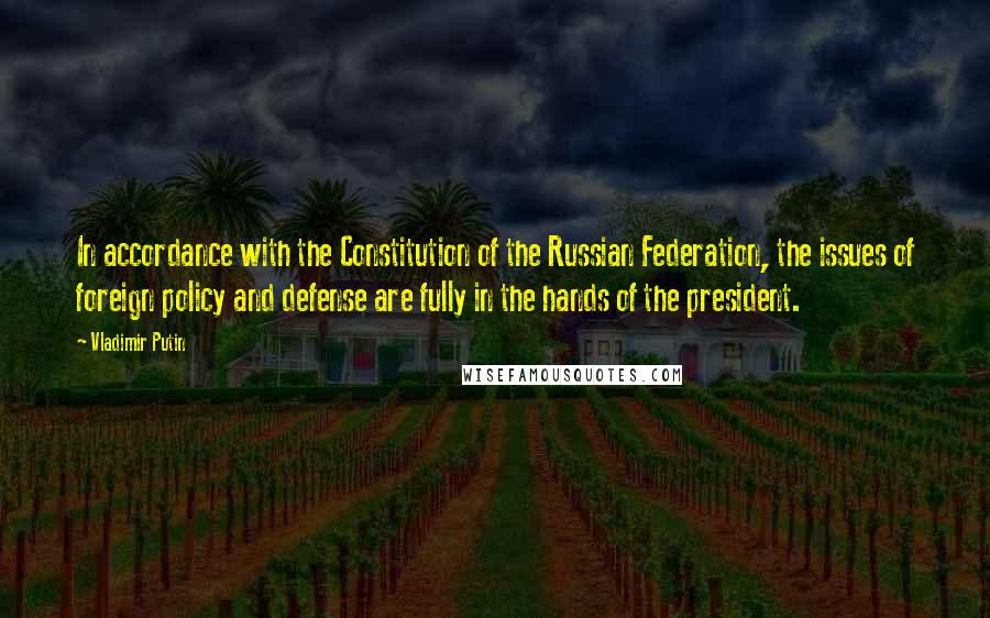 Vladimir Putin Quotes: In accordance with the Constitution of the Russian Federation, the issues of foreign policy and defense are fully in the hands of the president.