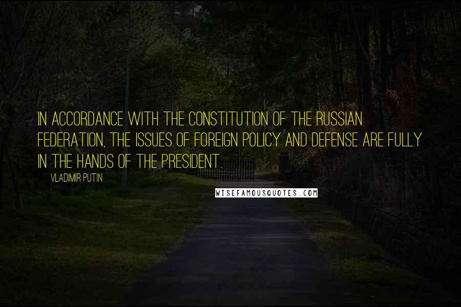 Vladimir Putin Quotes: In accordance with the Constitution of the Russian Federation, the issues of foreign policy and defense are fully in the hands of the president.