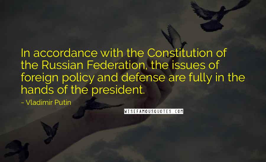 Vladimir Putin Quotes: In accordance with the Constitution of the Russian Federation, the issues of foreign policy and defense are fully in the hands of the president.