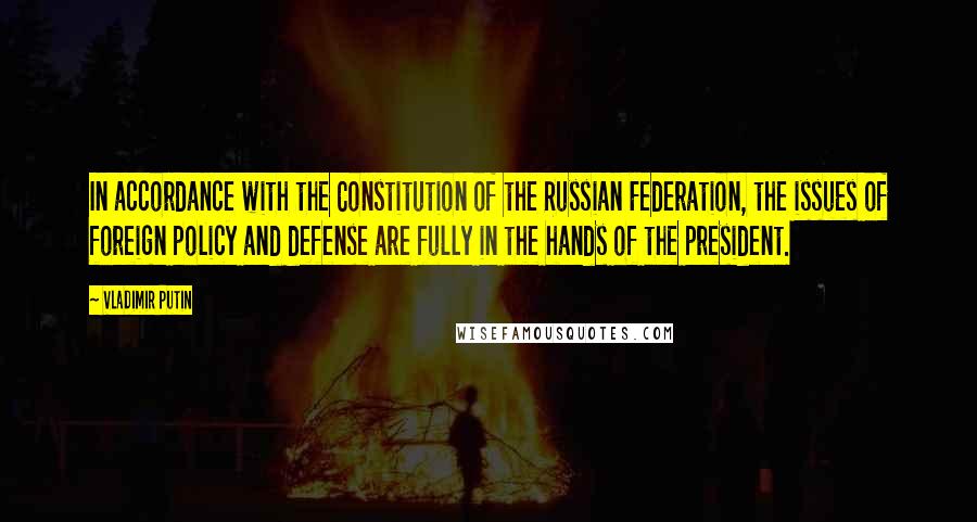 Vladimir Putin Quotes: In accordance with the Constitution of the Russian Federation, the issues of foreign policy and defense are fully in the hands of the president.