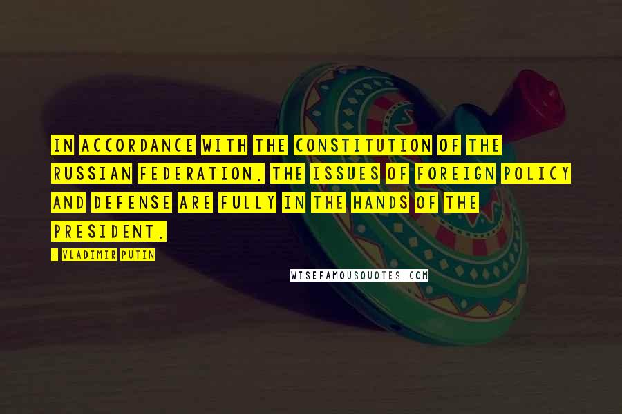 Vladimir Putin Quotes: In accordance with the Constitution of the Russian Federation, the issues of foreign policy and defense are fully in the hands of the president.